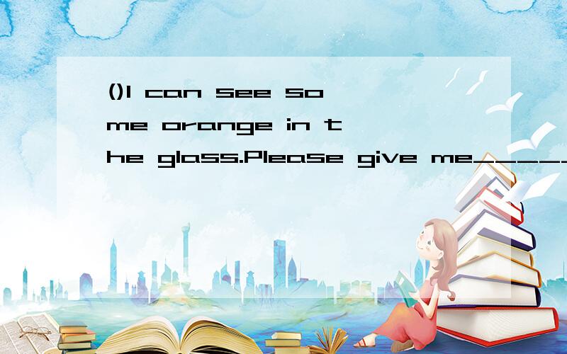 ()I can see some orange in the glass.Please give me______.A.