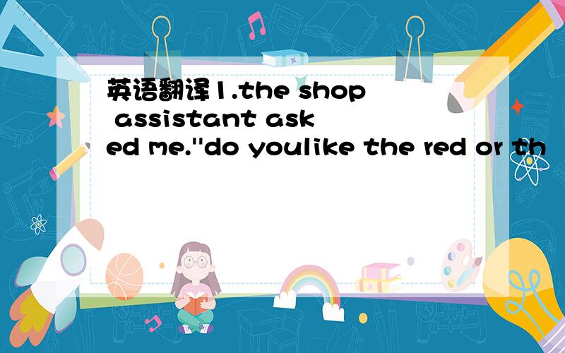 英语翻译1.the shop assistant asked me.''do youlike the red or th