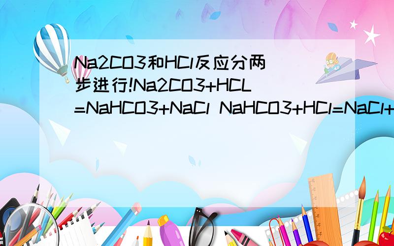 Na2CO3和HCl反应分两步进行!Na2CO3+HCL=NaHCO3+NaCl NaHCO3+HCl=NaCl+H2O