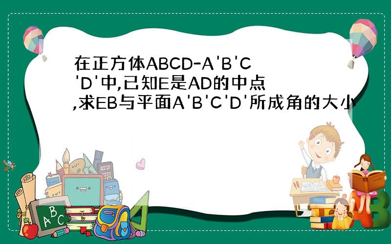 在正方体ABCD-A'B'C'D'中,已知E是AD的中点,求EB与平面A'B'C'D'所成角的大小