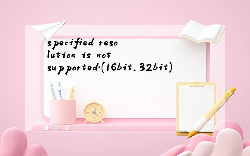specified resolution is not supported.(16bit,32bit)