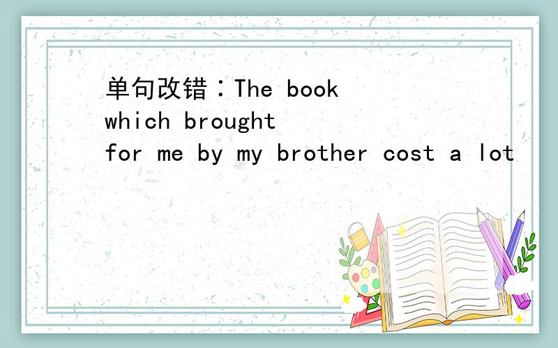 单句改错∶The book which brought for me by my brother cost a lot
