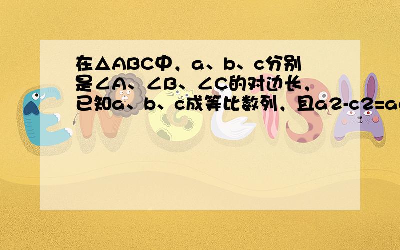 在△ABC中，a、b、c分别是∠A、∠B、∠C的对边长，已知a、b、c成等比数列，且a2-c2=ac-bc，则∠A=（