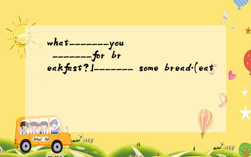 what_______you _______for breakfast?I_______ some bread.(eat