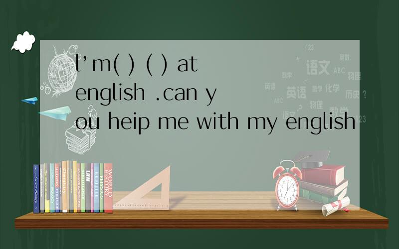 l’m( ) ( ) at english .can you heip me with my english
