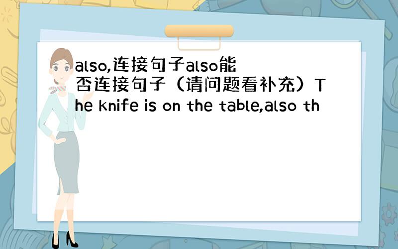also,连接句子also能否连接句子（请问题看补充）The knife is on the table,also th