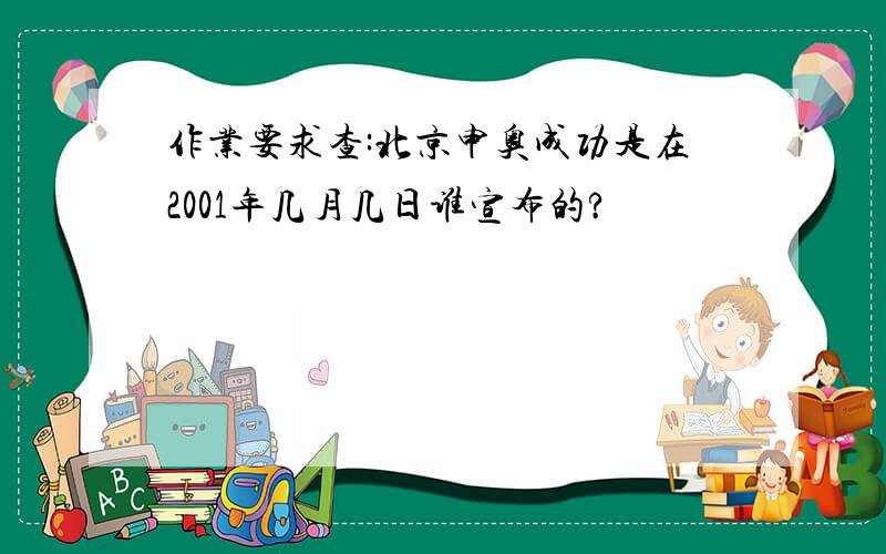作业要求查:北京申奥成功是在2001年几月几日谁宣布的?