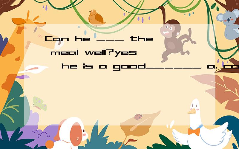 Can he ___ the meal well?yes ,he is a good______ a. cook coo