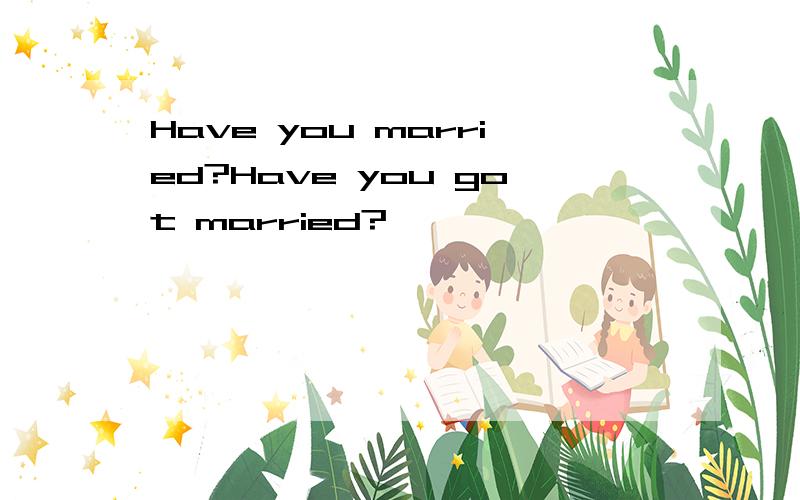 Have you married?Have you got married?