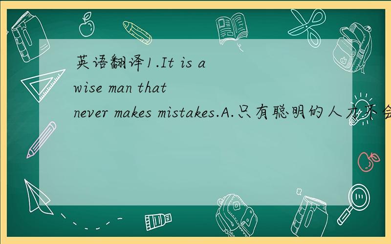 英语翻译1.It is a wise man that never makes mistakes.A.只有聪明的人才不会