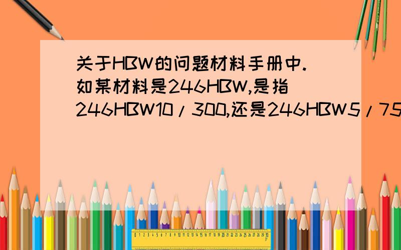 关于HBW的问题材料手册中.如某材料是246HBW,是指246HBW10/300,还是246HBW5/750呢?假设材料