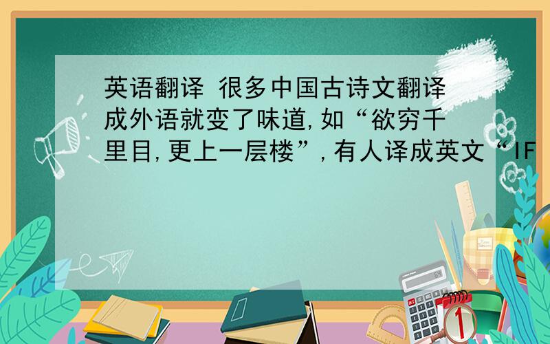 英语翻译 很多中国古诗文翻译成外语就变了味道,如“欲穷千里目,更上一层楼”,有人译成英文“IF  YOU &n