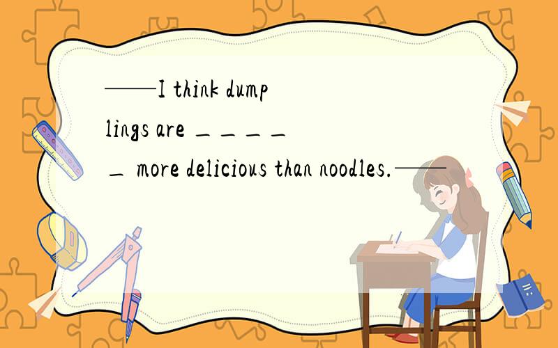 ——I think dumplings are _____ more delicious than noodles.——