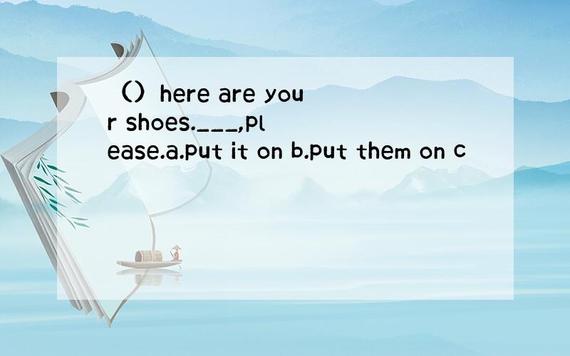 （）here are your shoes.___,please.a.put it on b.put them on c