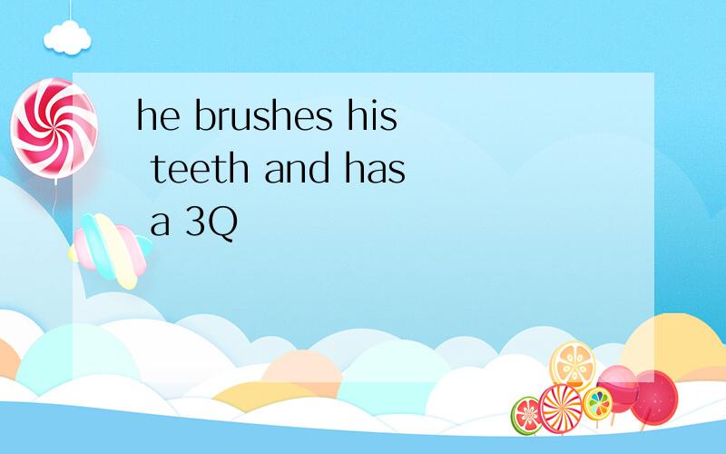 he brushes his teeth and has a 3Q