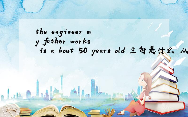 the engineer my father works is a bout 50 years old 主句是什么 从句