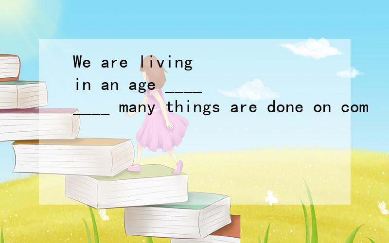 We are living in an age ________ many things are done on com