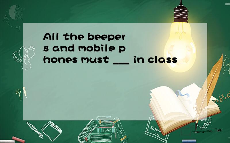 All the beepers and mobile phones must ___ in class