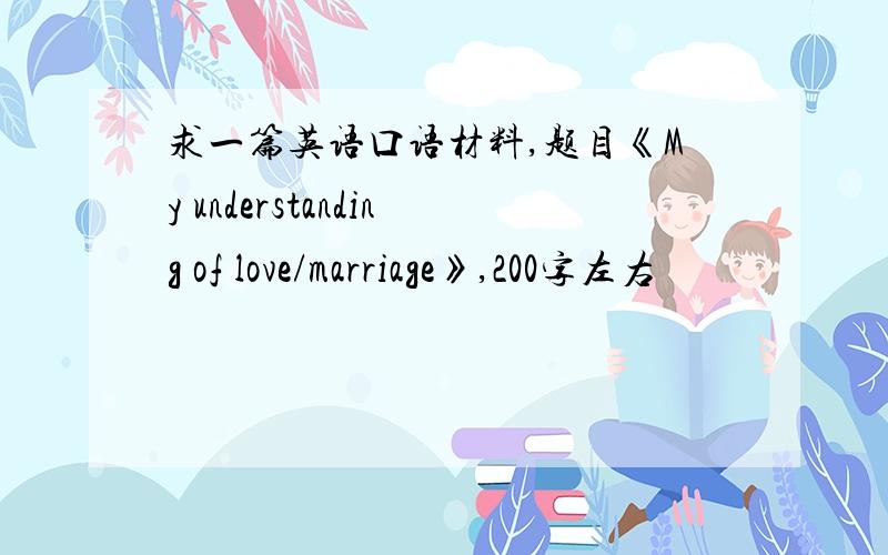 求一篇英语口语材料,题目《My understanding of love/marriage》,200字左右