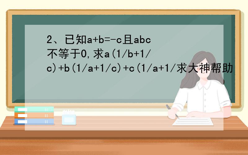 2、已知a+b=-c且abc不等于0,求a(1/b+1/c)+b(1/a+1/c)+c(1/a+1/求大神帮助