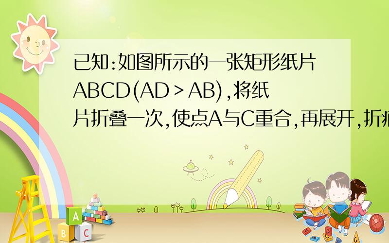 已知:如图所示的一张矩形纸片ABCD(AD＞AB),将纸片折叠一次,使点A与C重合,再展开,折痕EF交AD边于E,交BC