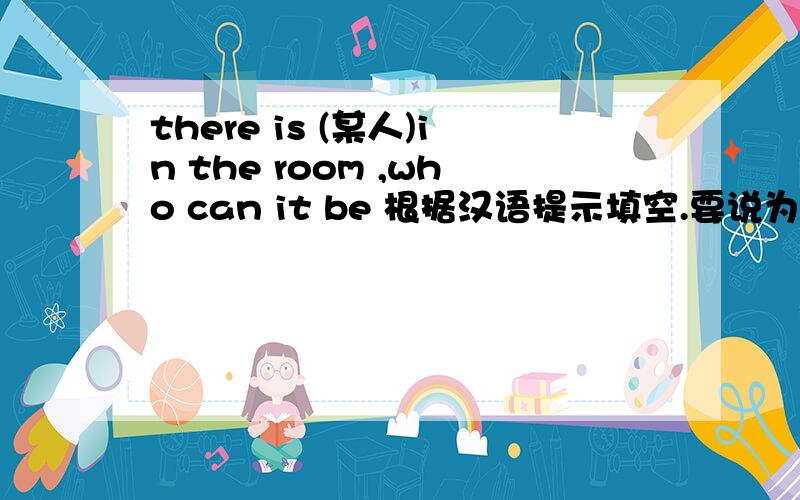 there is (某人)in the room ,who can it be 根据汉语提示填空.要说为什么?
