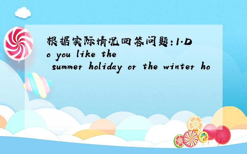 根据实际情况回答问题：1.Do you like the summer holiday or the winter ho