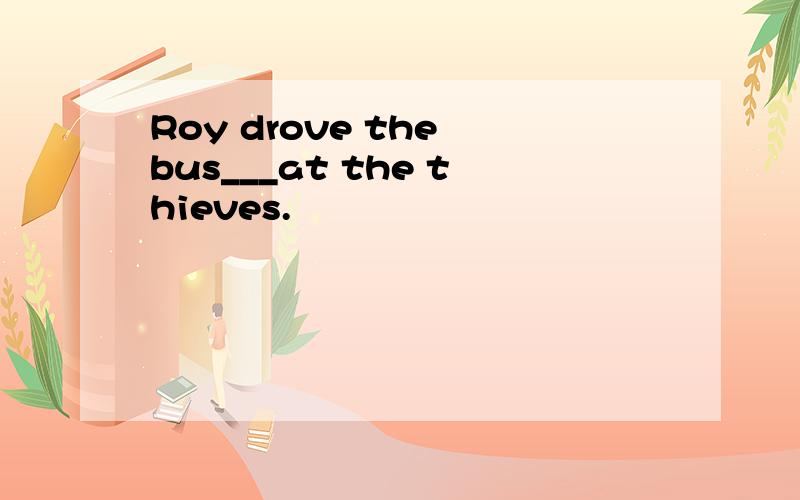 Roy drove the bus___at the thieves.