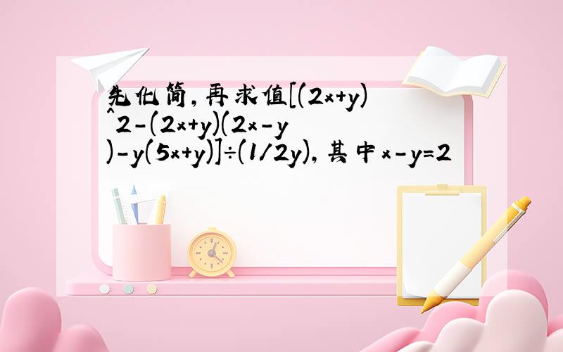 先化简,再求值[(2x+y)^2-(2x+y)(2x-y)-y(5x+y)]÷(1/2y),其中x-y=2