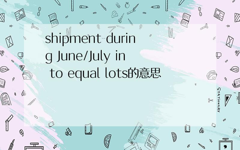 shipment during June/July in to equal lots的意思