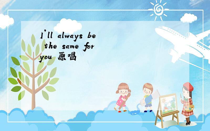 I'll always be the same for you 原唱