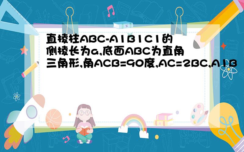直棱柱ABC-A1B1C1的侧棱长为a,底面ABC为直角三角形,角ACB=90度,AC=2BC,A1B丄B1C,求三棱柱