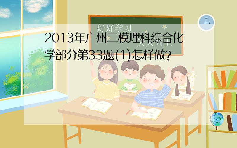 2013年广州二模理科综合化学部分第33题(1)怎样做?