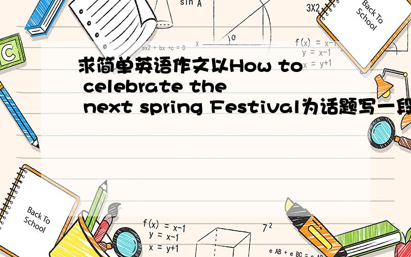 求简单英语作文以How to celebrate the next spring Festival为话题写一段话!不要太