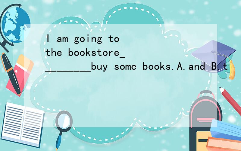 I am going to the bookstore_________buy some books.A.and B.t