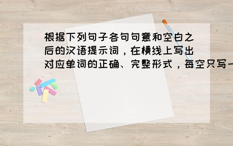 根据下列句子各句句意和空白之后的汉语提示词，在横线上写出对应单词的正确、完整形式，每空只写一词。