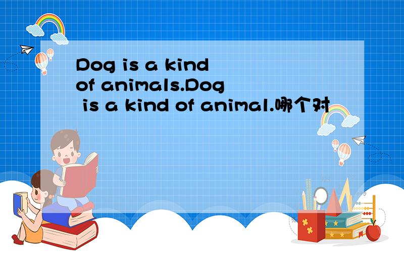 Dog is a kind of animals.Dog is a kind of animal.哪个对