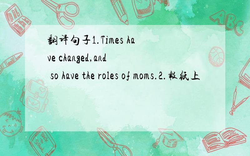 翻译句子1.Times have changed,and so have the roles of moms.2.报纸上