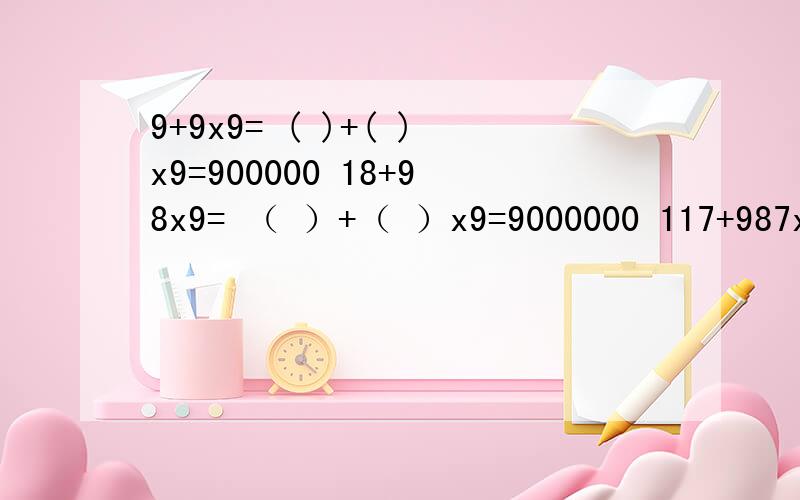 9+9x9= ( )+( )x9=900000 18+98x9= （ ）+（ ）x9=9000000 117+987x9