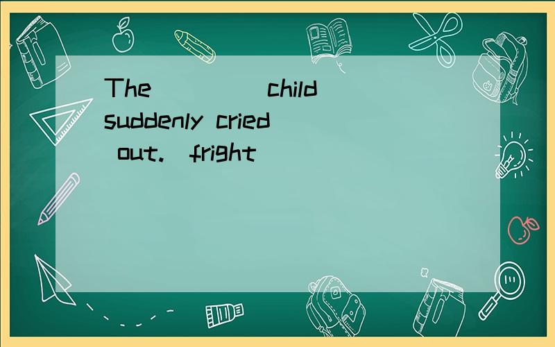 The ____child suddenly cried out.(fright)
