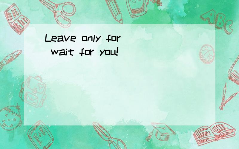Leave only for wait for you!