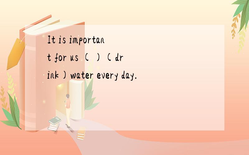 It is important for us ()(drink)water every day.
