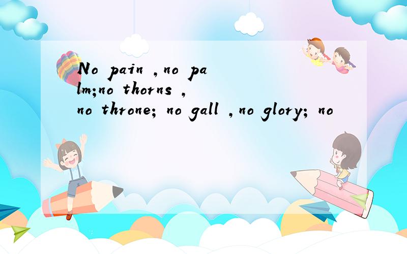 No pain ,no palm;no thorns ,no throne; no gall ,no glory; no