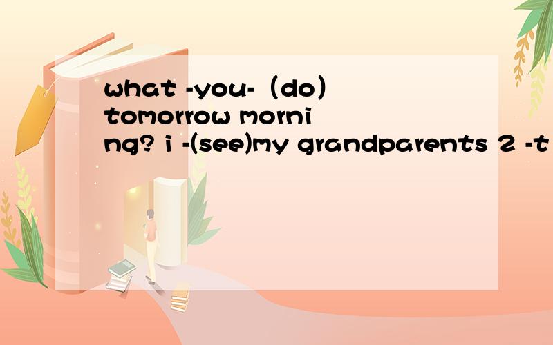 what -you-（do）tomorrow morning? i -(see)my grandparents 2 -t