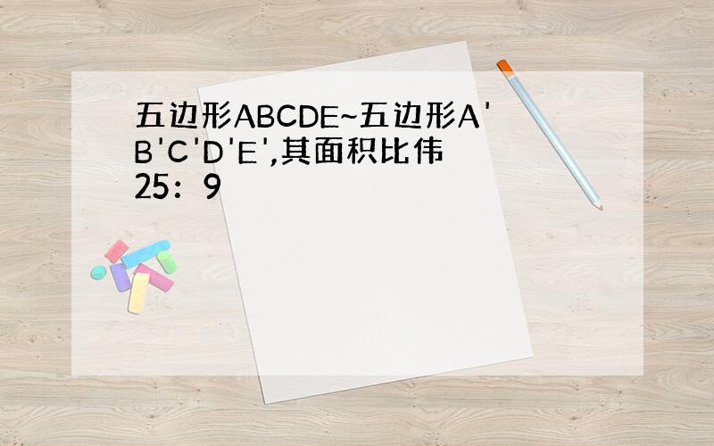 五边形ABCDE~五边形A'B'C'D'E',其面积比伟25：9