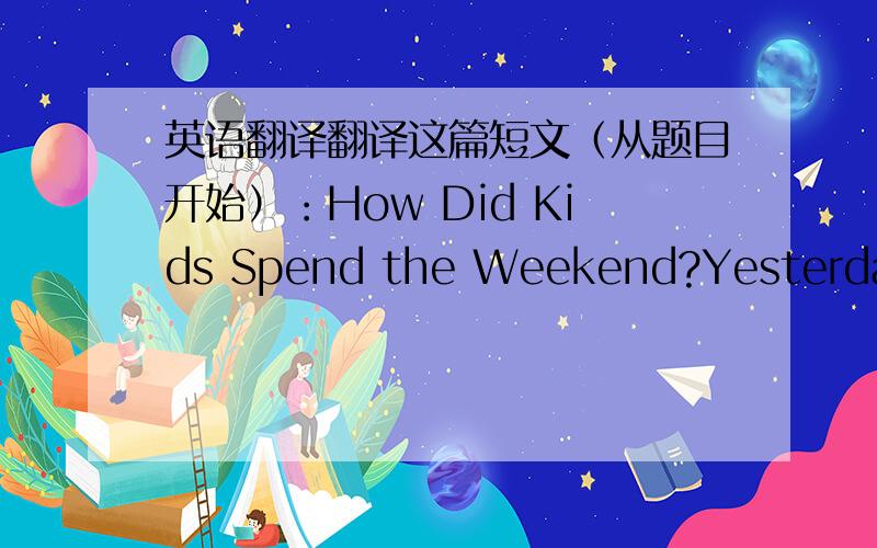 英语翻译翻译这篇短文（从题目开始）：How Did Kids Spend the Weekend?Yesterday,w