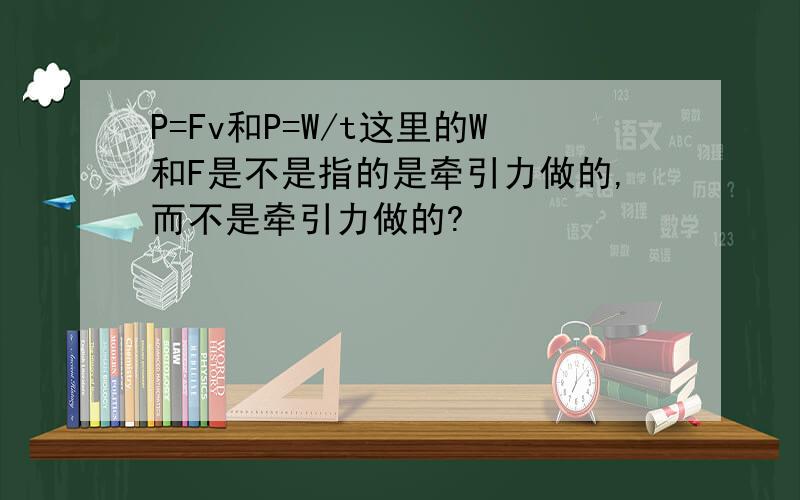 P=Fv和P=W/t这里的W和F是不是指的是牵引力做的,而不是牵引力做的?