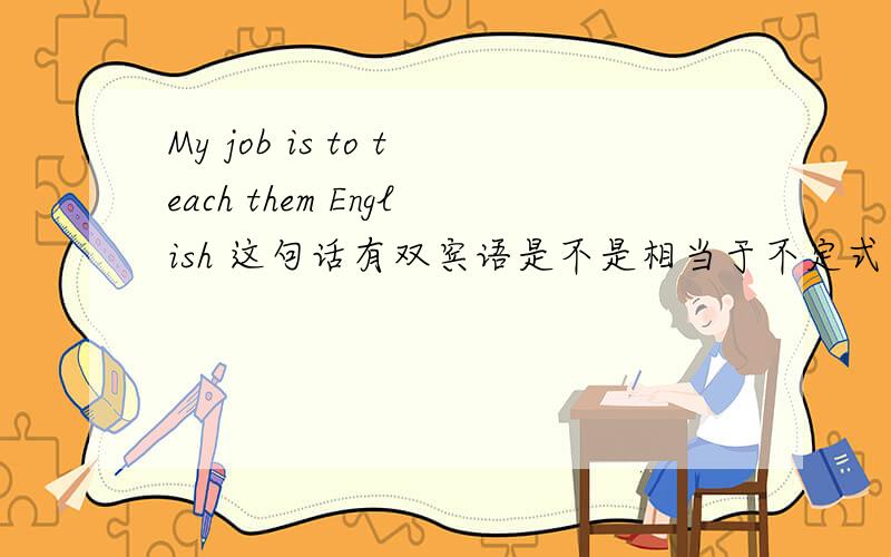 My job is to teach them English 这句话有双宾语是不是相当于不定式老师吖 相当于句子结构来