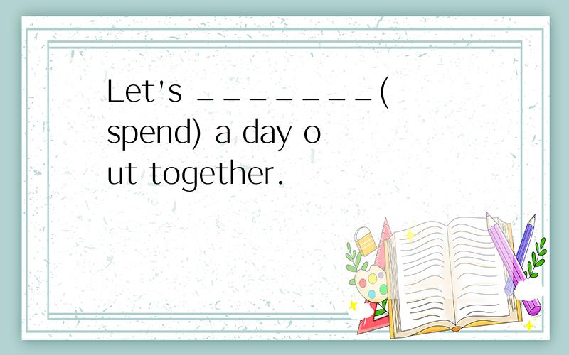Let's _______(spend) a day out together.