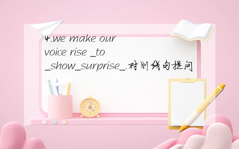 4.we make our voice rise _to_show_surprise_.对划线句提问